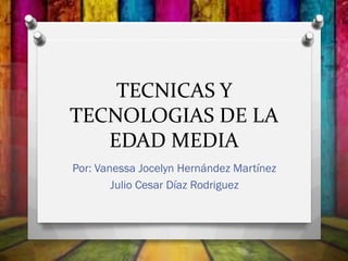 TECNICAS Y
TECNOLOGIAS DE LA
EDAD MEDIA
Por: Vanessa Jocelyn Hernández Martínez
Julio Cesar Díaz Rodriguez

 