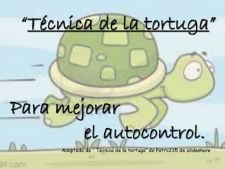 “Técnica de la tortuga” 
Para mejorar 
el autocontrol. 
Adaptado de “ Técnica de la tortuga” de Patrii235 de slideshare 
 