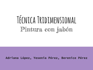 TécnicaTridimensional
Pintura con jabón
Adriana López, Yesenia Pérez, Berenice Pérez
 