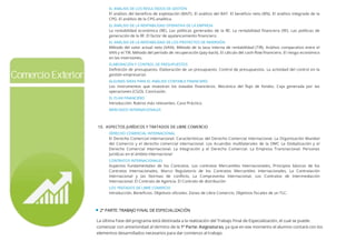 EL ANÁLISIS DE LOS RESULTADOS DE GESTIÓN
El análisis del beneﬁcio de explotación (BAIT). El análisis del BAT. El beneﬁcio neto (BN). El análisis integrado de la
CPG. El análisis de la CPG analítica.
EL ANÁLISIS DE LA RENTABILIDAD OPERATIVA DE LA EMPRESA
La rentabilidad económica (RE). Las políticas generadas de la RE. La rentabilidad ﬁnanciera (RF). Las políticas de
generación de la RF. El factor de apalancamiento financiero.
EL ANÁLISIS DE LA RENTABILIDAD DE LOS PROYECTOS DE INVERSIÓN
Método del valor actual neto (VAN). Método de la tasa interna de rentabilidad (TIR). Análisis comparativo entre el
VAN y el TIR. Método del período de recuperación (pay-back). El cálculo del cash-ﬂow ﬁnanciero. El riesgo económico
en las inversiones.
ELABORACIÓN Y CONTROL DE PRESUPUESTOS
Deﬁnición de presupuesto. Elaboración de un presupuesto. Control de presupuestos. La actividad del control en la
gestión empresarial.
ALGUNAS IDEAS PARA EL ANÁLISIS CONTABLE FINANCIERO
Los instrumentos que muestran los estados ﬁnancieros. Mecánica del ﬂujo de fondos. Caja generada por las
operaciones (CGO). Conclusión.
EL PLAN FINANCIERO
Introducción. Rubros más relevantes. Caso Práctico.
MERCADOS INTERNACIONALES
10. ASPECTOS JURÍDICOS Y TRATADOS DE LIBRE COMERCIO
DERECHO COMERCIAL INTERNACIONAL
El Derecho Comercial internacional. Características del Derecho Comercial Internacional. La Organización Mundial
del Comercio y el derecho comercial internacional. Los Acuerdos multilaterales de la OMC La Globalización y el
Derecho Comercial Internacional. La Integración y el Derecho Comercial. La Empresa Transnacional. Personas
Jurídicas en el ámbito Internacional
CONTRATOS INTERNACIONALES
Aspectos Fundamentales de los Contratos. Los contratos Mercantiles Internacionales, Principios básicos de los
Contratos Internacionales, Marco Regulatorio de los Contratos Mercantiles Internacionales, La Contratación
Internacional y las Normas de conﬂicto, La Compraventa Internacional, Los Contratos de Intermediación
Internacional. El Contrato de Agencia. El Contrato de distribución
LOS TRATADOS DE LIBRE COMERCIO
Introducción. Beneficios. Objetivos oficiales. Zonas de Libre Comercio. Objetivos fiscales de un TLC.
2ª PARTE: TRABAJO FINAL DE ESPECIALIZACIÓN
La última Fase del programa está destinada a la realización del Trabajo Final de Especialización, el cual se puede
comenzar con anterioridad al término de la 1ª Parte: Asignaturas, ya que en ese momento el alumno contará con los
elementos desarrollados necesarios para dar comienzo al trabajo.
Comercio Exterior
 