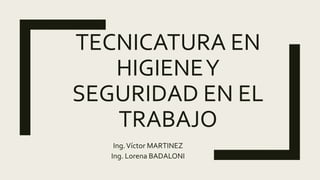 TECNICATURA EN
HIGIENEY
SEGURIDAD EN EL
TRABAJO
Ing.Víctor MARTINEZ
Ing. Lorena BADALONI
 