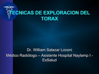 TECNICAS DE EXPLORACION DEL TORAX Dr. William Salazar Loconi Médico Radiólogo – Asistente Hospital Naylamp I - EsSalud 