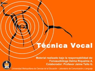 Material realizado bajo la responsabilidad de: Fonoaudióloga Delma Riquelme A. Colaborador: Profesor Jaime Tello G. Técnica Vocal Universidad Metropolitana de Ciencias de la Educación - Laboratorio de Comunicación y Lenguaje 