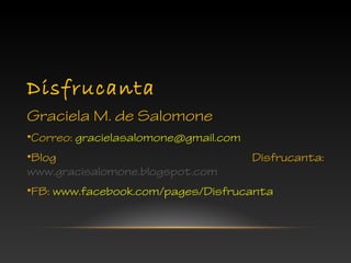 Disfrucanta
Graciela M. de Salomone
•Correo: gracielasalomone@gmail.com
•Blog Disfrucanta:
www.gracisalomone.blogspot.com
•FB: www.facebook.com/pages/Disfrucanta
 