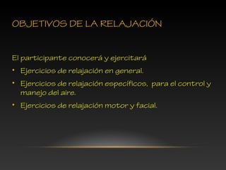 OBJETIVOS DE LA RELAJACIÓN
El participante conocerá y ejercitará
• Ejercicios de relajación en general.
• Ejercicios de relajación específicos, para el control y
manejo del aire.
• Ejercicios de relajación motor y facial.
 