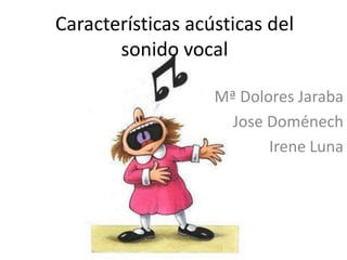 Características acústicas del
       sonido vocal

                   Mª Dolores Jaraba
                     Jose Doménech
                          Irene Luna
 