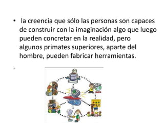 • la creencia que sólo las personas son capaces
  de construir con la imaginación algo que luego
  pueden concretar en la realidad, pero
  algunos primates superiores, aparte del
  hombre, pueden fabricar herramientas.
.
 