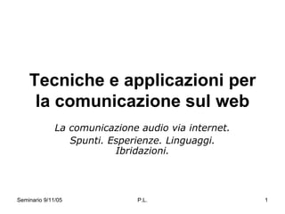Tecniche e applicazioni per
     la comunicazione sul web
              La comunicazione audio via internet.
                 Spunti. Esperienze. Linguaggi.
                          Ibridazioni.




Seminario 9/11/05             P.L.                   1