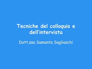 Tecniche del colloquio e
dell’intervista
Dott.ssa Samanta Sagliaschi

 