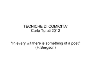 TECNICHE DI COMICITA'
          Carlo Turati 2012


“In every wit there is something of a poet”
                (H.Bergson)
 