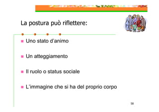 La postura può riflettere:
Uno stato d’animo
Un atteggiamento
Il ruolo o status sociale
L’immagine che si ha del proprio corpo
58

 
