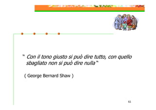 “ Con il tono giusto si può dire tutto, con quello
sbagliato non si può dire nulla “
( George Bernard Shaw )

61

 