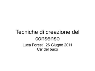 Tecniche di creazione del
       consenso
  Luca Foresti, 26 Giugno 2011
          Ca' del buco
 