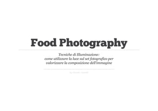 Food Photography
Tecniche di Illuminazione:
come utilizzare la luce sul set fotografico per
valorizzare la composizione dell'immagine
by Claudia Castaldi

 