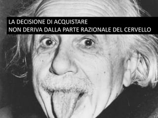 LA DECISIONE DI ACQUISTARE
NON DERIVA DALLA PARTE RAZIONALE DEL CERVELLO
 