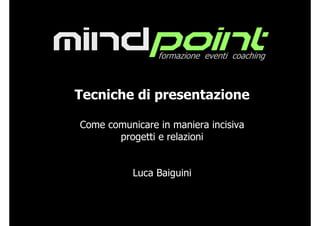 mindpoint        formazione eventi coaching



Tecniche di presentazione

 Come comunicare in maniera incisiva
        progetti e relazioni


            Luca Baiguini



                                mindpoint formazione eventi coaching
 