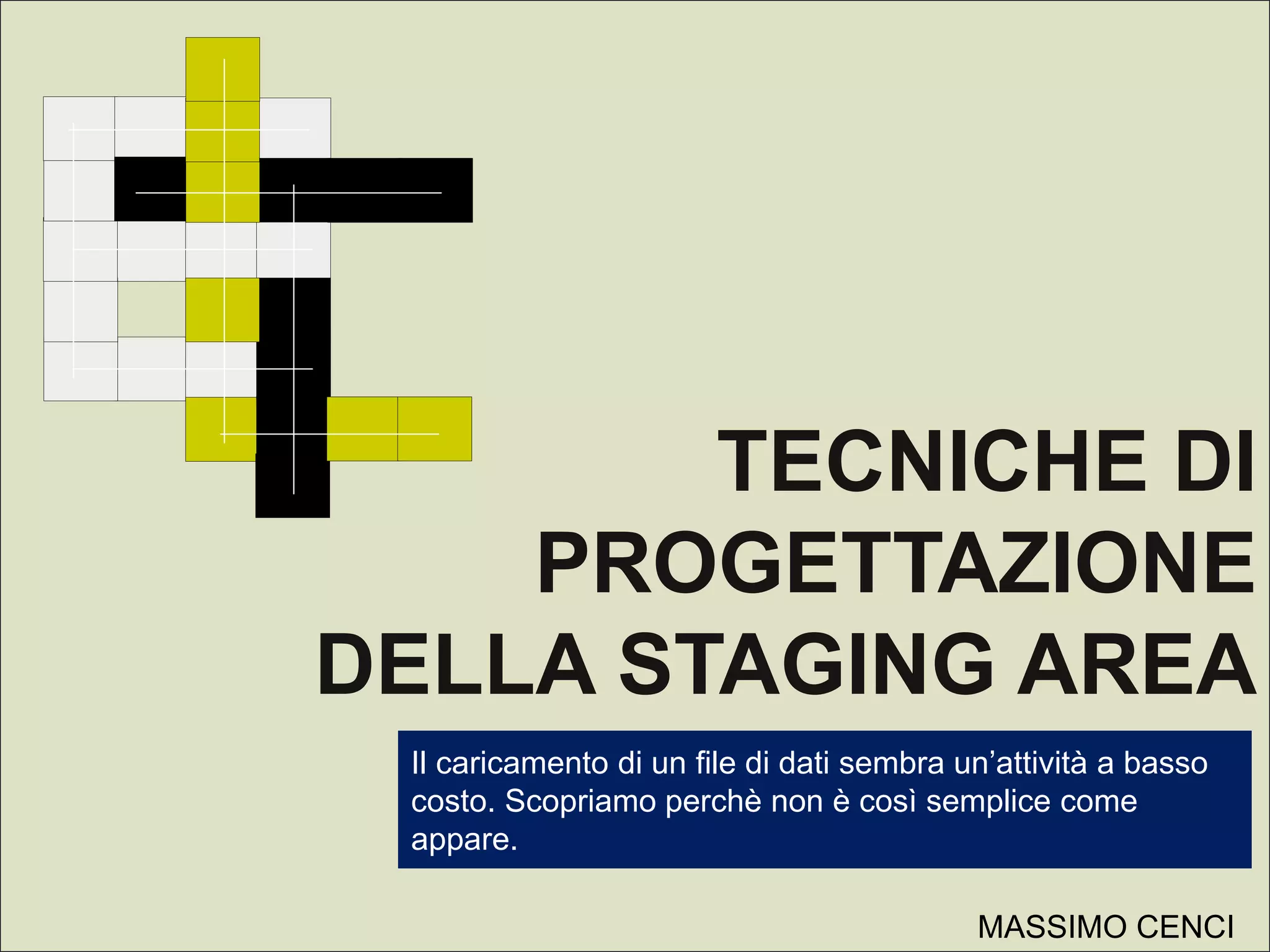 TECNICHE DI
PROGETTAZIONE
DELLA STAGING AREA
Il caricamento di un file di dati sembra un’attività a basso
costo. Scopriamo perchè non è così semplice come
appare.
MASSIMO CENCI
 