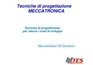Tecniche di progettazione
     MECCATRONICA


   Tecniche di progettazione
  per ridurre i costi di sviluppo




             Massimiliano Di Domizio
 