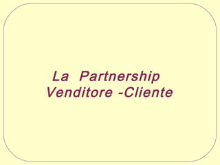 La Partnership
Venditore -Cliente

 