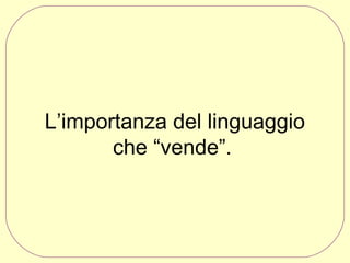 L’importanza del linguaggio
che “vende”. 

 
