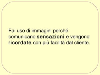 Fai uso di immagini perché
comunicano sensazioni e vengono
ricordate con più facilità dal cliente.

 