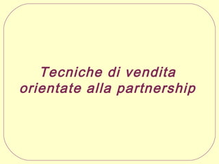 Tecniche di vendita
orientate alla partnership

 