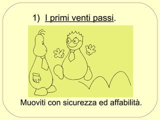             1) I primi venti passi.

Muoviti con sicurezza ed affabilità.

 