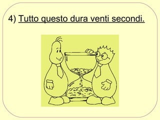4) Tutto questo dura venti secondi.

 