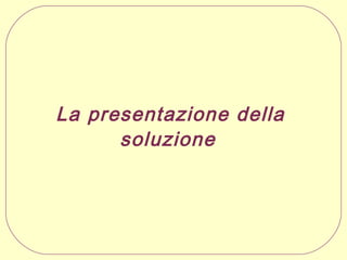 La presentazione della
soluzione

 
