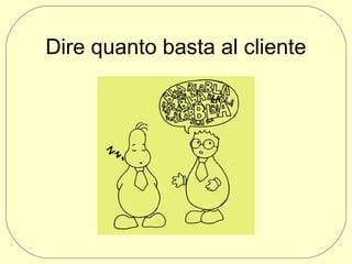 Dire quanto basta al cliente

 