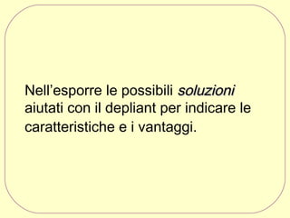 Nell’esporre le possibili soluzioni
aiutati con il depliant per indicare le
caratteristiche e i vantaggi.

 