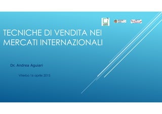 TECNICHE DI VENDITA NEI
MERCATI INTERNAZIONALI
Dr. Andrea Aguiari
Viterbo 16 aprile 2015
 