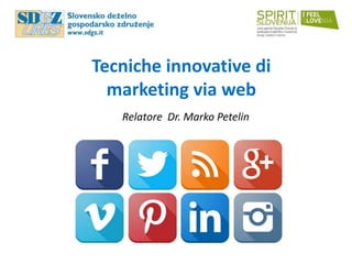 Tecniche innovative di
marketing via web
Relatore Dr. Marko Petelin
 