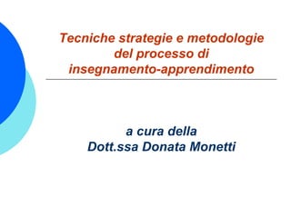 Tecniche strategie e metodologie
del processo di
insegnamento-apprendimento
a cura della
Dott.ssa Donata Monetti
 