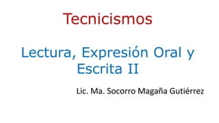 Tecnicismos
Lectura, Expresión Oral y
Escrita II
Lic. Ma. Socorro Magaña Gutiérrez
 