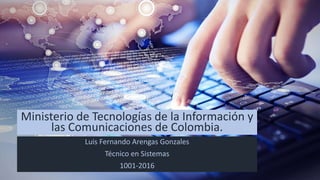 Ministerio de Tecnologías de la Información y
las Comunicaciones de Colombia.
Luis Fernando Arengas Gonzales
Técnico en Sistemas
1001-2016
 