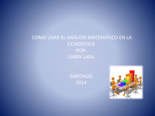 COMO USAR EL ANÁLISIS MATEMÁTICO EN LA
ESTADÍSTICA
POR:
LARRY LARA
SANTIAGO
2014
 