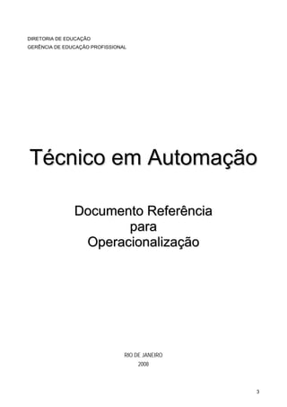 3 
DIRETORIA DE EDUCAÇÃO 
GERÊNCIA DE EDUCAÇÃO PROFISSIONAL 
Técnico em Automação 
Documento Referência 
para 
Operacionalização 
RIO DE JANEIRO 
2008  