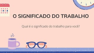 O SIGNIFICADO DO TRABALHO
Qual é o significado do trabalho para você?
 
