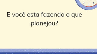 E você esta fazendo o que
planejou?
 
