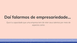 Daí falarmos de empresariedade...
Que é a capacidade que uma empresa tem de reter seus talentos por meio de
aspectos como:
 