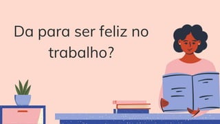 Da para ser feliz no
trabalho?
 
