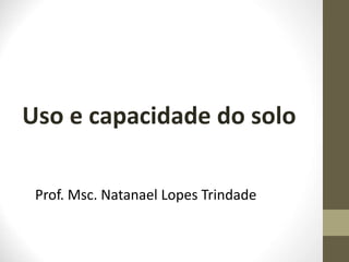 Uso e capacidade do solo
Prof. Msc. Natanael Lopes Trindade
 