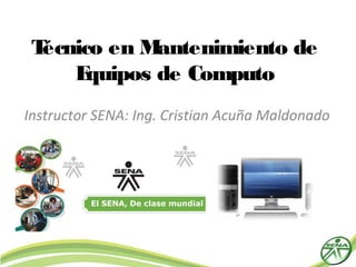 Técnico en M antenimiento de
     E quipos de Computo
Instructor SENA: Ing. Cristian Acuña Maldonado
 