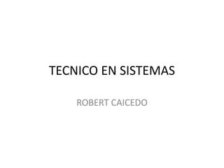 TECNICO EN SISTEMAS
ROBERT CAICEDO
 