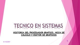 HISTORIA DEL PROCESADOR GRAFICO, HOJA DE
CALCULO Y EDITOR DE GRAFICOS
31/10/2017 1
 