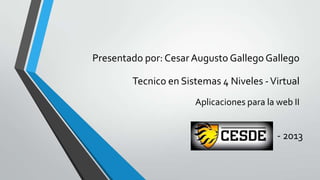 Tecnico en Sistemas 4 Niveles -Virtual
Presentado por: Cesar Augusto Gallego Gallego
- 2013
Aplicaciones para la web II
 