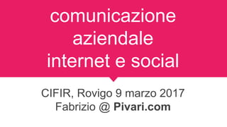 comunicazione
aziendale
internet e social
CIFIR, Rovigo 9 marzo 2017
Fabrizio @ Pivari.com
 