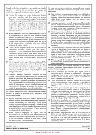 Em cada um dos itens subseqüentes, é apresentada uma situação 
hipotética a respeito da aposentadoria por tempo de 
contribuição, seguida de uma assertiva a ser julgada. 
118 Firmino foi professor do ensino fundamental durante 
vinte anos e trabalhou mais doze anos como gerente 
financeiro em uma empresa de exportação. Nessa situação, 
excluindo-se as regras de transição, Firmino pode requerer 
o benefício integral de aposentadoria por tempo de 
contribuição, haja vista a possibilidade de computar o 
tempo em sala de aula em quantidade superior ao 
efetivamente trabalhado, dada a natureza especial da 
prestação de serviço. 
119 Renato era servidor municipal vinculado a regime próprio 
de previdência social havia 16 anos, quando resolveu 
trabalhar na iniciativa privada, em 1999. Nessa situação, o 
tempo de serviço prestado por Renato em outro regime é 
contado como tempo de contribuição, desde que haja a 
devida comprovação, certificada pelo ente público 
instituidor do regime próprio. 
120 Durval, inscrito na previdência social na qualidade de 
contribuinte individual, trabalha por conta própria, 
recolhendo 11% do valor mínimo mensal do salário de 
contribuição. Nessa situação, para Durval fazer jus ao 
benefício de aposentadoria por tempo de contribuição, 
deverá recolher mais 9% daquele valor, acrescidos de 
juros. 
121 Mário, segurado inscrito na previdência social desde 1972, 
requereu sua aposentadoria por tempo de contribuição. 
Nessa situação, a renda inicial da aposentadoria de Mário 
corresponderá à média aritmética simples dos 
salários-de-contribuição desde 1972, multiplicada pelo 
fator previdenciário. 
122 Leonardo, segurado empregado, trabalhou em uma 
empresa cujo prédio foi destruído por um incêndio na 
década de 80 do século XX, situação evidenciada por meio 
de registro junto à autoridade policial que acompanhou os 
fatos. Nessa situação, Leonardo poderá comprovar, com 
auxílio de testemunhas, o tempo trabalhado na empresa 
cujo prédio foi destruído, averbando esse período em 
pedido de aposentadoria por tempo de contribuição. 
Em cada um dos próximos itens, é apresentada uma situação 
hipotética a respeito do auxílio-acidente, seguida de uma 
assertiva a ser julgada. 
123 Marcela, empregada doméstica, após ter sofrido grave 
acidente enquanto limpava a vidraça da casa de sua patroa, 
recebeu auxílio-doença por três meses. Depois desse 
período, foi comprovadamente constatada a redução de sua 
capacidade laborativa. Nessa situação, Marcela terá direito 
ao auxílio-acidente correspondente a 50% do valor que 
recebia a título de auxílio-doença. 
124 Tomás, segurado empregado do regime geral da 
previdência social, teve sua capacidade laborativa reduzida 
por seqüelas decorrentes de grave acidente. Nessa situação, 
se não tiver cumprido a carência de doze meses, Tomás 
não poderá receber o auxílio-acidente. 
Em cada um dos itens seguintes, é apresentada uma situação 
hipotética acerca do salário-maternidade, seguida de uma assertiva 
a ser julgada. 
125 Rute, professora em uma escola particular, impossibilitada de 
ter filhos, adotou gêmeas recém-nascidas cuja mãe falecera 
logo após o parto e que não tinham parentes que pudessem 
cuidar delas. Nessa situação, Rute terá direito a dois 
salários-maternidade. 
126 Helena, grávida de nove meses de seu primeiro filho, trabalha 
em duas empresas de telemarketing. Nessa situação, Helena 
terá direito ao salário-maternidade em relação a cada uma das 
empresas, mesmo que a soma desses valores seja superior ao 
teto dos benefícios da previdência social. 
127 Há oito meses, Edna, profissional liberal, fez sua inscrição na 
previdência social, na qualidade de contribuinte individual, 
passando a recolher regularmente as suas contribuições 
mensais. Dois meses depois da inscrição, descobriu que estava 
grávida de 1 mês, vindo seu filho a nascer, prematuramente, 
com sete meses. Nessa situação, não há nada que impeça Edna 
de receber o salário-maternidade, pois a carência do benefício 
será reduzida na quantidade de meses em que o parto foi 
antecipado. 
128 Cláudia está grávida e exerce atividade rural, sendo segurada 
especial da previdência. Nessa situação, ela tem direito ao 
salário-maternidade desde que comprove o exercício da 
atividade rural nos últimos dez meses imediatamente anteriores 
à data do parto ou do requerimento do benefício, quando 
solicitado antes do parto, mesmo que a atividade tenha sido 
realizada de forma descontínua. 
129 Adriana, segurada da previdência, adotou Paula, uma menina 
de 9 anos de idade. Nessa situação, Adriana não tem direito ao 
salário-maternidade. 
Em cada um dos itens que se seguem, apresenta-se uma situação 
hipotética relacionada à aposentadoria por invalidez, seguida de 
uma assertiva a ser julgada. 
130 Moacir, aposentado por invalidez pelo regime geral de 
previdência social, recusa-se a submeter-se a tratamento 
cirúrgico por meio do qual poderá recuperar sua capacidade 
laborativa. Nessa situação, devido à recusa, Moacir terá seu 
benefício cancelado imediatamente. 
131 Daniel, aposentado por invalidez, retornou à sua atividade 
laboral voluntariamente. Nessa situação, o benefício da 
aposentadoria por invalidez será cassado a partir da data desse 
retorno. 
132 Rui sofreu grave acidente que o deixou incapaz para o 
trabalho, não havendo qualquer condição de reabilitação, 
conforme exame médico pericial realizado pela previdência 
social. Nessa situação, Rui não poderá receber imediatamente 
o benefício de aposentadoria por invalidez, pois esta somente 
lhe será concedida após o período de doze meses relativo ao 
auxílio-doença que Rui já esteja recebendo. 
133 Tomé já havia contribuído para a previdência social durante 
28 anos quando foi acometido de uma doença profissional que 
determinou sua aposentadoria por invalidez, após ter recebido 
o auxílio-doença por quatro anos. Nessa situação, depois de 
receber por três anos a aposentadoria por invalidez, Tomé 
poderá requerer a conversão do beneficio em aposentadoria 
por tempo de contribuição. 
134 José perdeu a mão direita em grave acidente ocorrido na 
fábrica em que trabalhava, e, por isso, foi aposentado por 
invalidez. Nessa situação, José não tem o direito de receber o 
adicional de 25% pago aos segurados que necessitam de 
assistência permanente, já que ele pode cuidar de si apenas 
com uma das mãos. 
UnB/CESPE – INSS Caderno AZUL 
Cargo 18: Técnico do Seguro Social – 10 – 
www.pciconcursos.com.br 
 