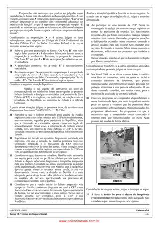Proposições são sentenças que podem ser julgadas como 
verdadeiras ou falsas, mas não admitem ambos os julgamentos. A esse 
respeito, considere que A represente a proposição simples “É dever do 
servidor apresentar-se ao trabalho com vestimentas adequadas ao 
exercício da função”, e que B represente a proposição simples “É 
permitido ao servidor que presta atendimento ao público solicitar dos 
que o procuram ajuda financeira para realizar o cumprimento de sua 
missão”. 
Considerando as proposições A e B acima, julgue os itens 
subseqüentes, com respeito ao Código de Ética Profissional do 
Servidor Público Civil do Poder Executivo Federal e às regras 
inerentes ao raciocínio lógico. 
27 Sabe-se que uma proposição na forma “Ou A ou B” tem valor 
lógico falso quando A e B são ambos falsos; nos demais casos, a 
proposição é verdadeira. Portanto, a proposição composta 
“Ou A ou B”, em que A e B são as proposições referidas acima, 
é verdadeira. 
28 A proposição composta “Se A então B” é necessariamente 
verdadeira. 
29 Represente-se por ¬A a proposição composta que é a negação da 
proposição A, isto é, ¬A é falso quando A é verdadeiro e ¬A é 
verdadeiro quando A é falso. Desse modo, as proposições “Se ¬A 
então ¬B” e “Se A então B” têm valores lógicos iguais. 
Considere a seguinte situação hipotética. 
Natália e sua equipe de servidores do setor de 
comunicação de um ministério foram encarregadas de preparar 
folheto destinado a divulgar as atividades da Comissão de Ética 
Pública (CEP) e de explicar, em particular, as relações entre o 
presidente da República, os ministros de Estado e a referida 
Comissão. 
A partir dessa situação, julgue os próximos itens, de acordo com o 
disposto nos decretos n.os 6.029/2007 e 1.171/1994. 
30 Suponha-se que o folheto preparado pela equipe de Natália 
explicasse que as decisões tomadas pela CEP não precisariam ser, 
necessariamente, seguidas pelo presidente da República, visto 
que a Comissão se caracteriza apenas como um órgão de 
aconselhamento. Nesse caso, a informação do folheto estaria 
correta, pois, em matéria de ética pública, a CEP é, de fato, 
instância consultiva do presidente da República e dos ministros de 
Estado. 
31 Suponha-se ter havido um episódio, largamente noticiado pela 
imprensa, em que a votação de matéria polêmica houvesse 
terminado empatada e o presidente da CEP houvesse 
desempatado em favor de uma das partes. Nessa situação, seria 
correto a equipe de Natália explicar que o presidente da CEP tem 
voto de qualidade nas deliberações do colegiado. 
32 Considere-se que, durante os trabalhos, Natália tenha orientado 
sua equipe para traçar um perfil do público que iria receber o 
folheto e, depois, selecionar diagramas e fotografias adequados 
para esse público. Considere-se, ainda, que um colega da equipe 
tenha argumentado, em conversa com Natália, que a equipe não 
deveria gastar tempo e recursos nessa tarefa, a seu ver 
desnecessária. Nesse caso, a decisão de Natália é a mais 
adequada, pois é dever do servidor público ter cuidado ao tratar 
os usuários do serviço, aperfeiçoando os processos de 
comunicação e contato com o público. 
33 Considere-se que a versão inicial do folheto preparado pela 
equipe de Natália contivesse diagrama no qual a CEP e sua 
Secretaria-Executiva estivessem diretamente ligadas ao ministro 
da Justiça, por ser esse ministério o mais antigo. Nesse caso, o 
folheto deveria ser corrigido, pois a CEP e sua 
Secretaria-Executiva são vinculadas diretamente ao presidente da 
República. 
Analise a situação hipotética descrita no item a seguir e, de 
acordo com as regras de redação oficial, julgue a assertiva 
apresentada. 
34 Ao participar de uma reunião da CEP, Sônia foi 
encarregada de redigir documento em que registrou os 
nomes do presidente da reunião, dos funcionários 
presentes, dos que foram convocados, mas que estavam 
ausentes, bem como as discussões, propostas, votações 
e deliberações ocorridas nesse encontro, tomando o 
devido cuidado para não rasurar nem emendar esse 
registro. Terminada a reunião, Sônia datou e assinou o 
documento, solicitando aos presentes que também o 
assinassem. 
Nessa situação, conclui-se que o documento redigido 
por Sônia é um relatório. 
Com relação ao Word 2003 e a outros aplicativos utilizados 
em computadores pessoais, julgue os itens a seguir. 
35 No Word 2003, ao se clicar o menu Editar, é exibida 
uma lista de comandos, entre os quais se inclui o 
comando Dicionário de Sinônimos, que possui 
funcionalidades que permitem ao usuário procurar por 
palavras sinônimas a uma palavra selecionada. O uso 
desse comando contribui, em muitos casos, para a 
melhoria da qualidade de um texto editado. 
36 Diversos programas de computador disponibilizam o 
menu denominado Ajuda, por meio do qual um usuário 
pode ter acesso a recursos que lhe permitem obter 
esclarecimentos sobre comandos e funcionalidades dos 
programas. Atualmente, há programas em que é 
necessário que o computador esteja conectado à 
Internet para que funcionalidades do menu Ajuda 
possam ser usadas de forma efetiva. 
antes 
depois 
Com relação às imagens acima, julgue o item que se segue. 
37 A frase A saúde do povo é objeto de inequívoca 
responsabilidade social constitui título adequado para 
a mudança que, nessas imagens, se expressa. 
UnB/CESPE – INSS Caderno AZUL 
Cargo 18: Técnico do Seguro Social – 4 – 
www.pciconcursos.com.br 
 